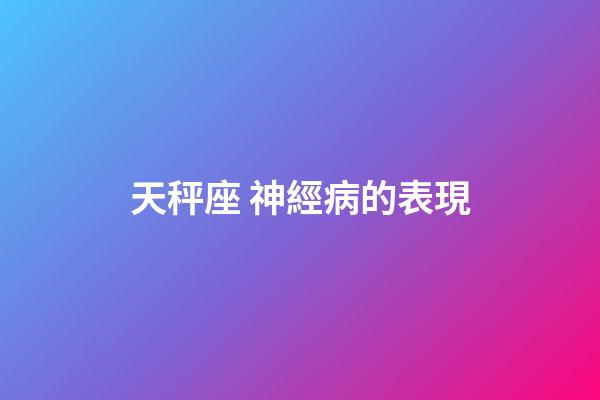 天秤座 神經病的表現-第1張-星座運勢-玄機派